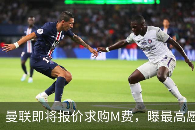 曼联即将报价求购M费，曝最高愿给6500万！引进法甲铁腰真相揭晓